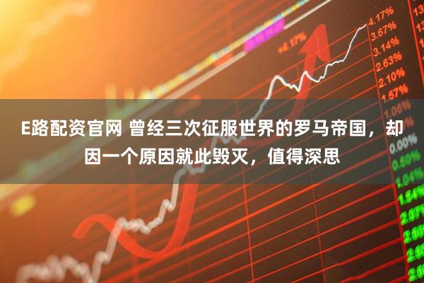 E路配资官网 曾经三次征服世界的罗马帝国，却因一个原因就此毁灭，值得深思