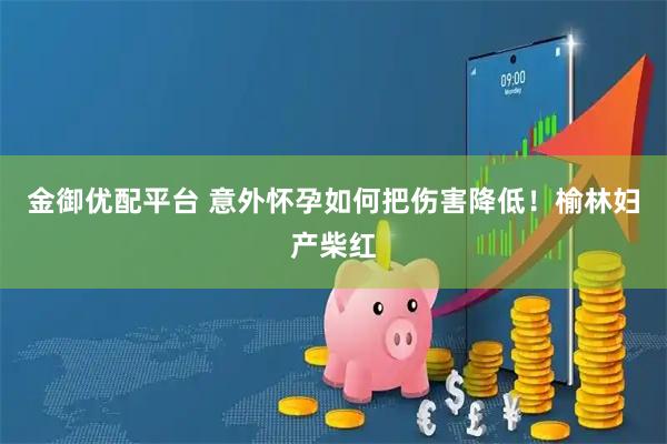 金御优配平台 意外怀孕如何把伤害降低!榆林妇产柴红
