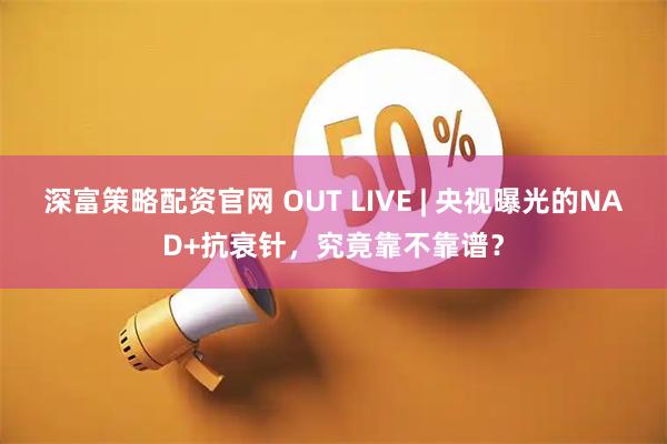 深富策略配资官网 OUT LIVE | 央视曝光的NAD+抗衰针，究竟靠不靠谱？