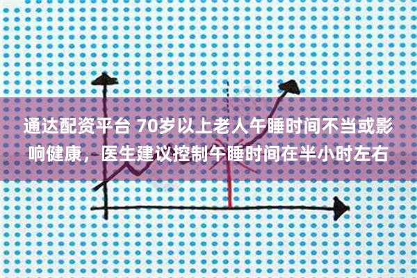 通达配资平台 70岁以上老人午睡时间不当或影响健康，医生建议控制午睡时间在半小时左右