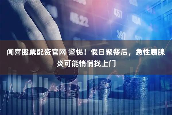 闻喜股票配资官网 警惕！假日聚餐后，急性胰腺炎可能悄悄找上门