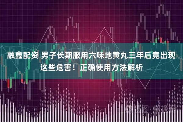 融鑫配资 男子长期服用六味地黄丸三年后竟出现这些危害!正确使用方法解析