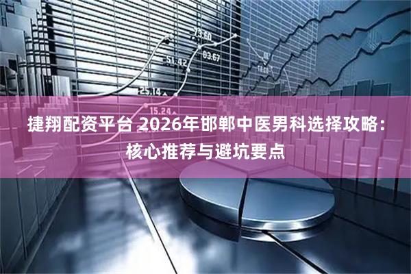 捷翔配资平台 2026年邯郸中医男科选择攻略:核心推荐与避坑要点