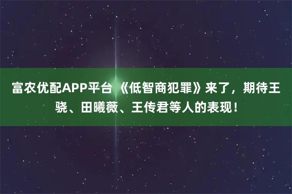 富农优配APP平台 《低智商犯罪》来了，期待王骁、田曦薇、王传君等人的表现！