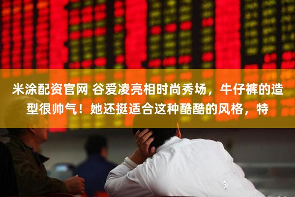 米涂配资官网 谷爱凌亮相时尚秀场，牛仔裤的造型很帅气！她还挺适合这种酷酷的风格，特