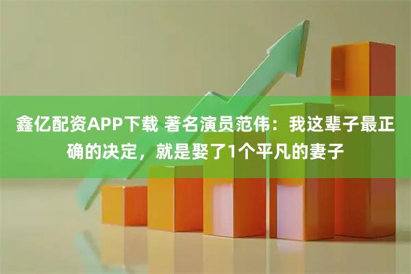 鑫亿配资APP下载 著名演员范伟：我这辈子最正确的决定，就是娶了1个平凡的妻子