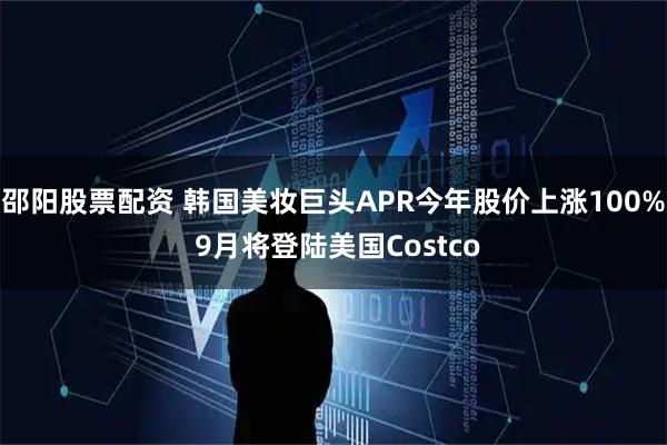 邵阳股票配资 韩国美妆巨头APR今年股价上涨100% 9月将登陆美国Costco