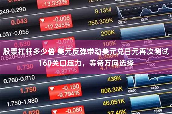 股票杠杆多少倍 美元反弹带动美元兑日元再次测试160关口压力，等待方向选择