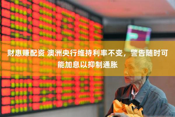 财惠赚配资 澳洲央行维持利率不变，警告随时可能加息以抑制通胀