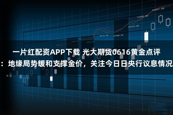 一片红配资APP下载 光大期货0616黄金点评：地缘局势缓和支撑金价，关注今日日央行议息情况