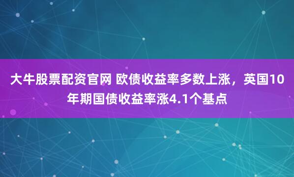 大牛股票配资官网 欧债收益率多数上涨，英国10年期国债收益率涨4.1个基点