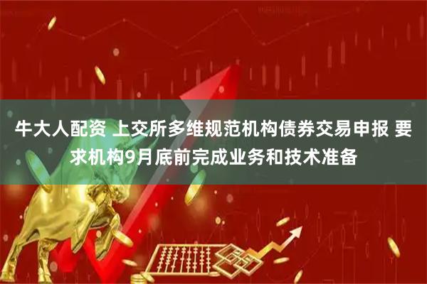 牛大人配资 上交所多维规范机构债券交易申报 要求机构9月底前完成业务和技术准备