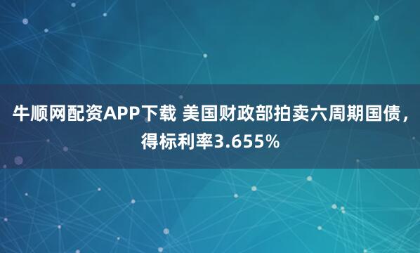 牛顺网配资APP下载 美国财政部拍卖六周期国债，得标利率3.655%
